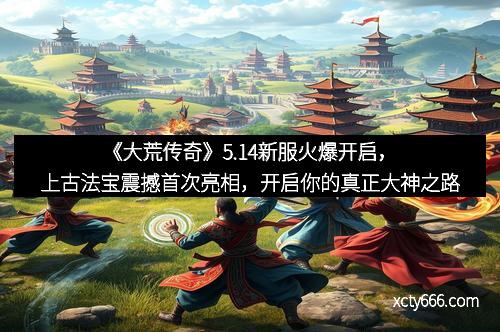 《大荒传奇》5.14新服火爆开启，上古法宝震撼首次亮相，开启你的真正大神之路